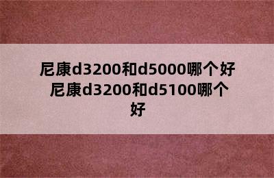 尼康d3200和d5000哪个好 尼康d3200和d5100哪个好